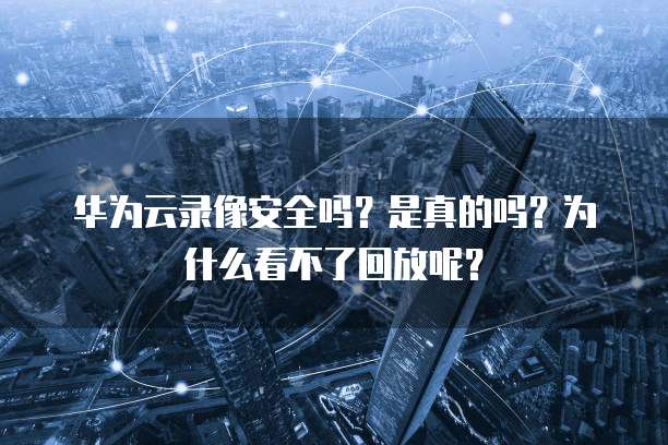 华为云录像安全吗?是真的吗?为什么看不了回放呢?