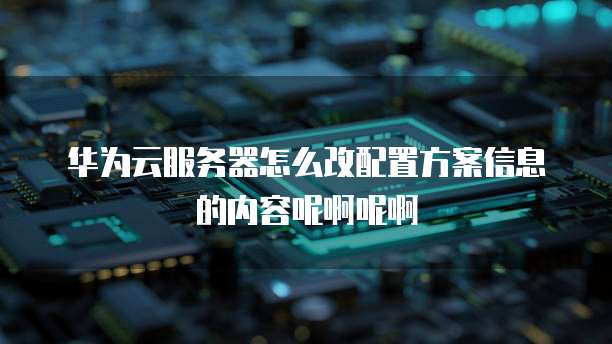 华为云服务器怎么改配置方案信息的内容呢啊呢啊