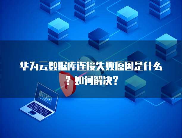 华为云数据库连接失败原因是什么?如何解决?