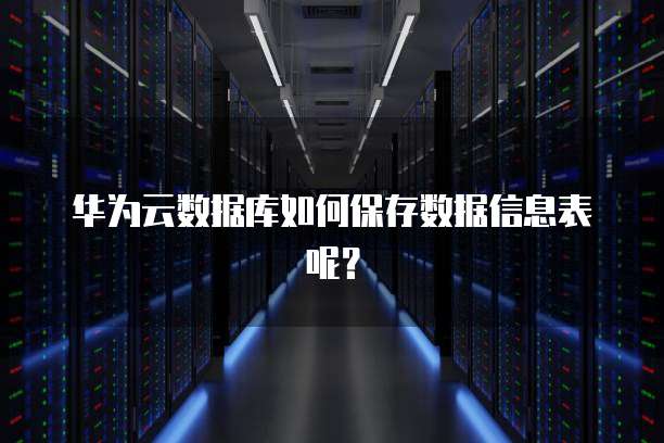 华为云数据库如何保存数据信息表呢?
