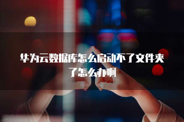华为云数据库怎么启动不了文件夹了怎么办啊