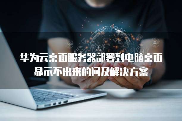 华为云桌面服务器部署到电脑桌面显示不出来的问及解决方案