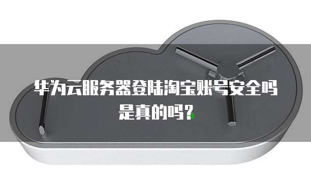 华为云服务器登陆淘宝账号安全吗是真的吗?