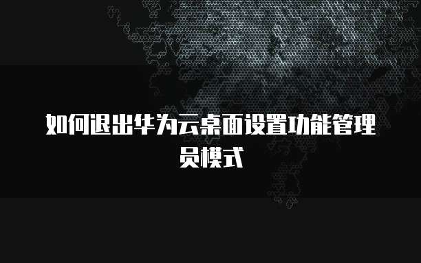 如何退出华为云桌面设置功能管理员模式