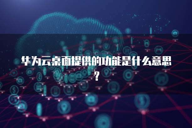 华为云桌面提供的功能是什么意思？
