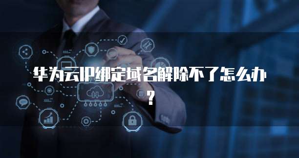 华为云IP绑定域名解除不了怎么办？