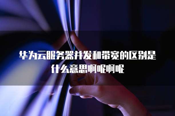 华为云服务器并发和带宽的区别是什么意思啊呢啊呢