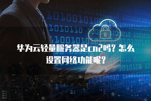 华为云轻量服务器是cn2吗?怎么设置网络功能呢?