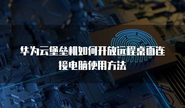 华为云堡垒机如何开放远程桌面连接电脑使用方法