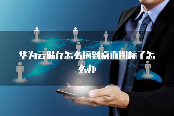 华为云储存怎么搞到桌面图标了怎么办
