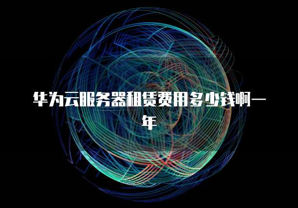 华为云服务器租赁费用多少钱啊一年