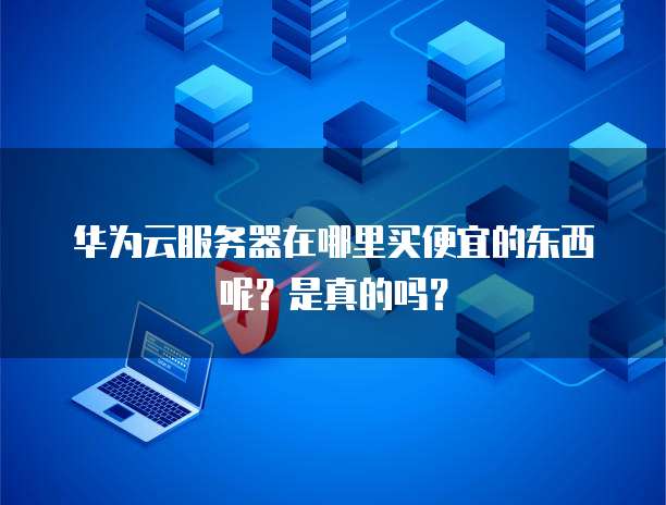 华为云服务器在哪里买便宜的东西呢?是真的吗?