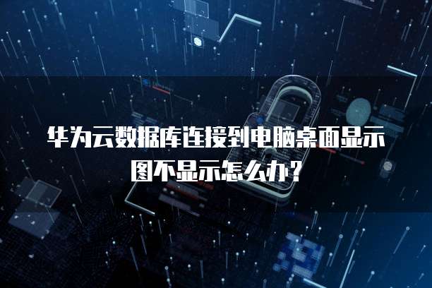 华为云数据库连接到电脑桌面显示图不显示怎么办?