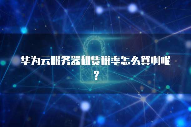 华为云服务器租赁税率怎么算啊呢?