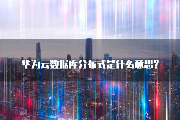 华为云数据库分布式是什么意思?