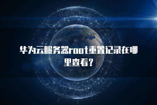华为云服务器root重置记录在哪里查看?
