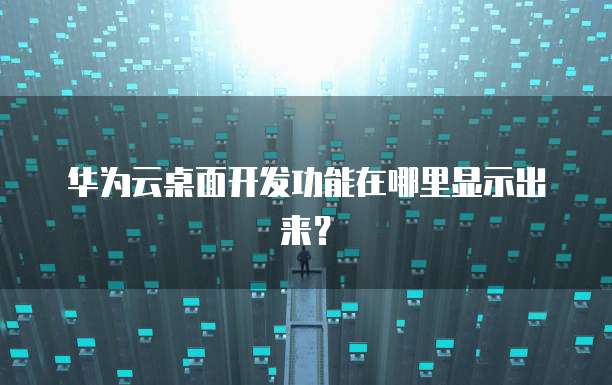 华为云桌面开发功能在哪里显示出来？