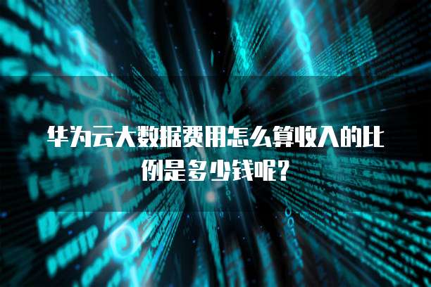 华为云大数据费用怎么算收入的比例是多少钱呢？