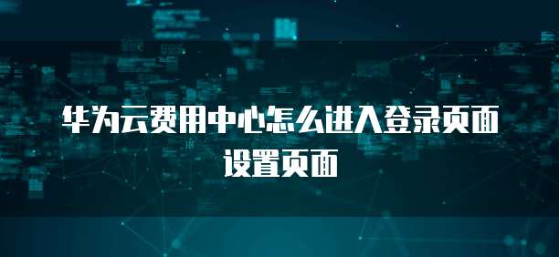 华为云费用中心怎么进入登录页面设置页面