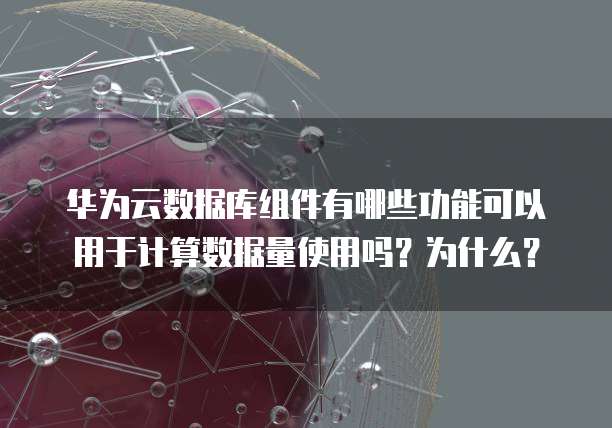 华为云数据库组件有哪些功能可以用于计算数据量使用吗?为什么?