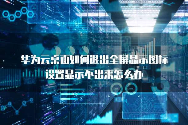 华为云桌面如何退出全屏显示图标设置显示不出来怎么办