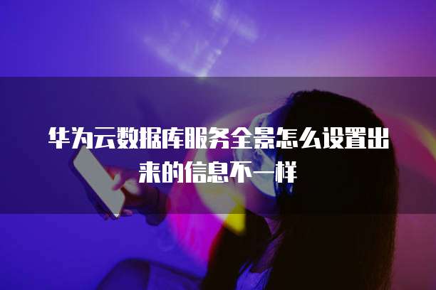 华为云数据库服务全景怎么设置出来的信息不一样