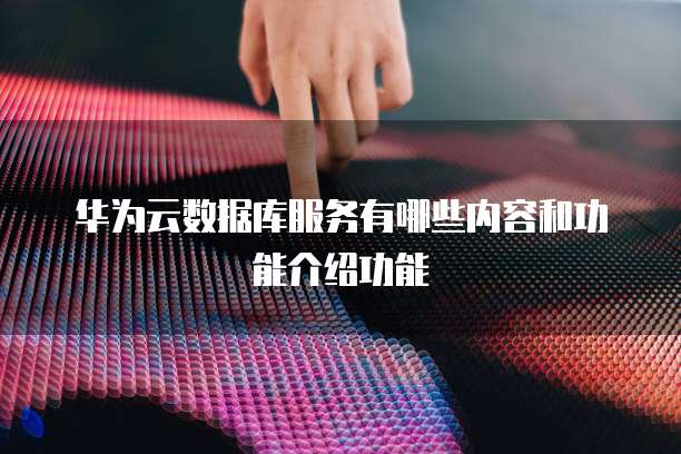 华为云数据库服务有哪些内容和功能介绍功能