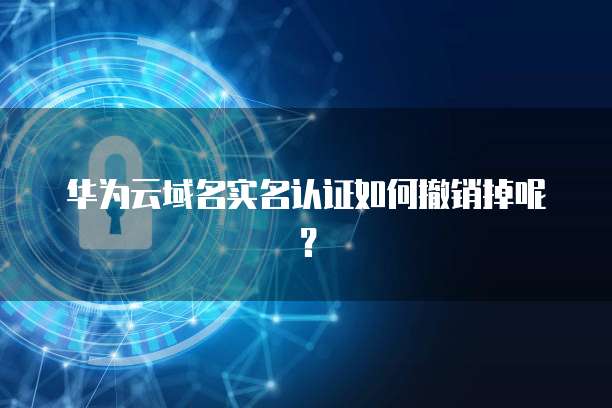 华为云域名实名认证如何撤销掉呢?