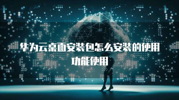 华为云桌面安装包怎么安装的使用功能使用