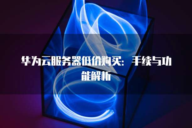 华为云服务器低价购买:手续与功能解析