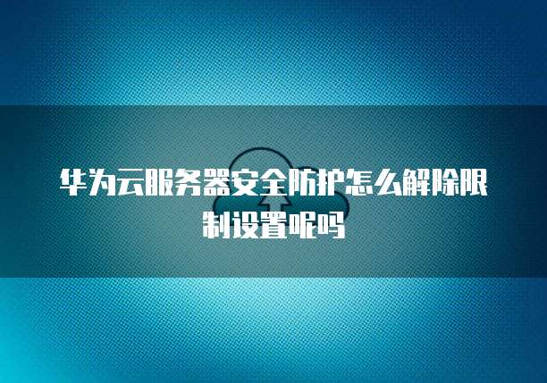 华为云服务器安全防护怎么解除限制设置呢吗