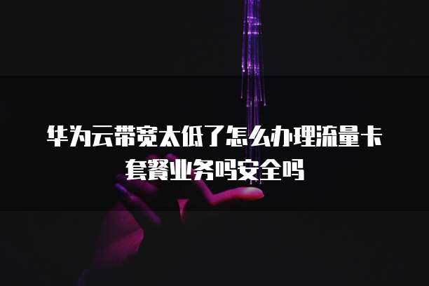 华为云带宽太低了怎么办理流量卡套餐业务吗安全吗