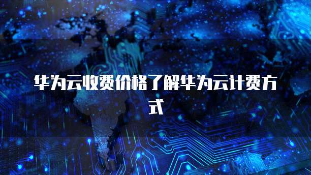 华为云收费价格了解华为云计费方式