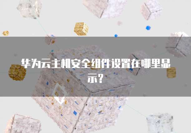 华为云主机安全组件设置在哪里显示？