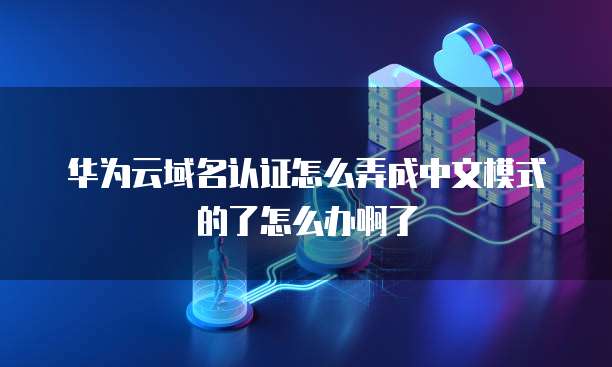 华为云域名认证怎么弄成中文模式的了怎么办啊了