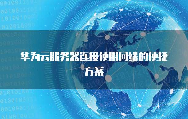 华为云服务器连接使用网络的便捷方案