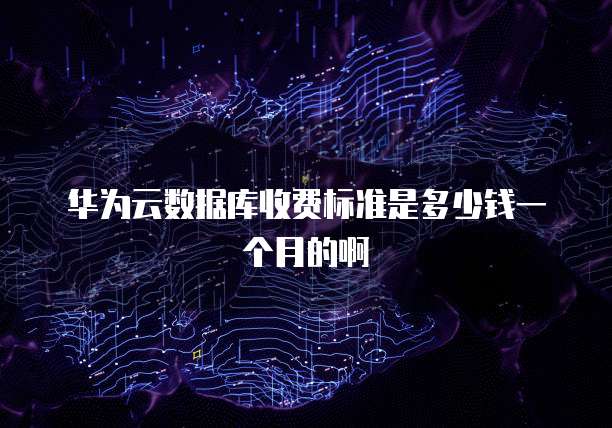 华为云数据库收费标准是多少钱一个月的啊