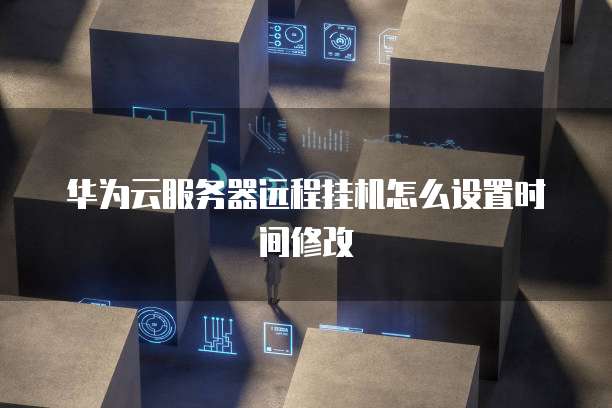 华为云服务器远程挂机怎么设置时间修改
