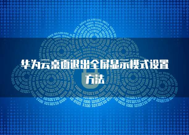 华为云桌面退出全屏显示模式设置方法