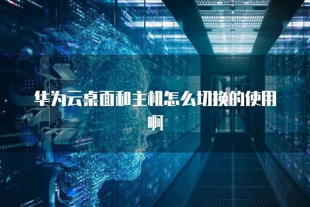 华为云桌面和主机怎么切换的使用啊