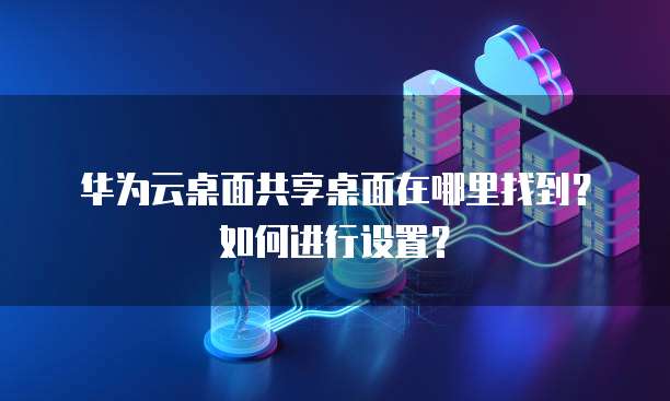 华为云桌面共享桌面在哪里找到?如何进行设置?