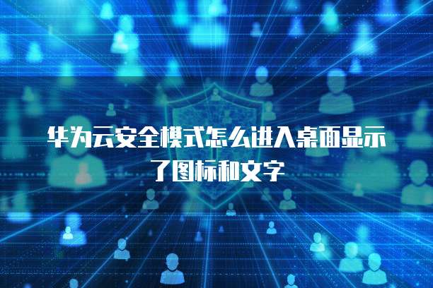 华为云安全模式怎么进入桌面显示了图标和文字
