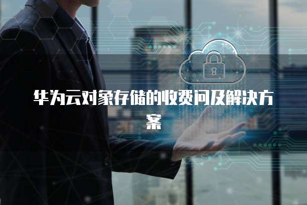 华为云对象存储的收费问及解决方案