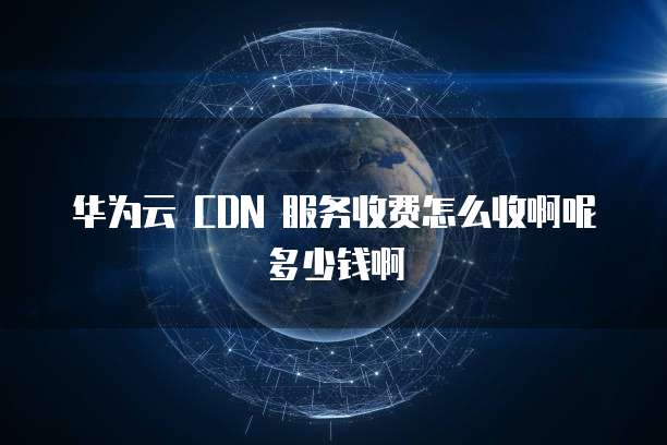 华为云 CDN 服务收费怎么收啊呢多少钱啊