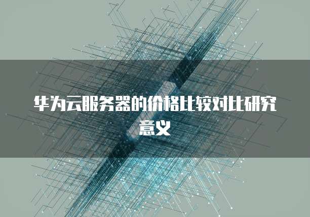 华为云服务器的价格比较对比研究意义