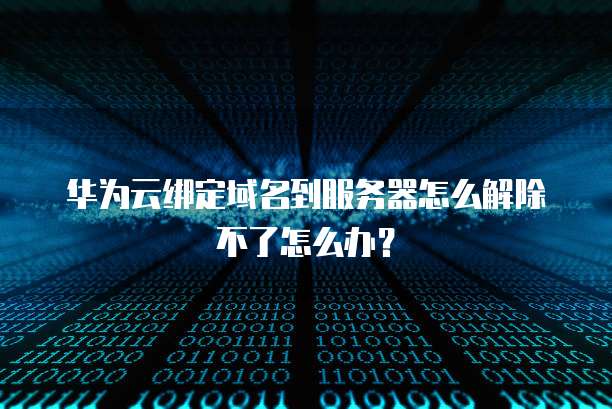 华为云绑定域名到服务器怎么解除不了怎么办?