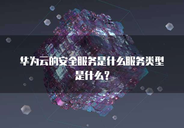 华为云的安全服务是什么服务类型是什么?