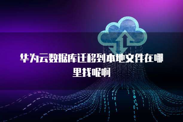 华为云数据库迁移到本地文件在哪里找呢啊