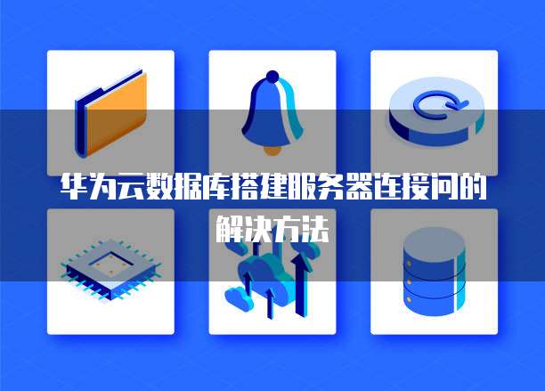华为云数据库搭建服务器连接问的解决方法