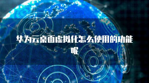 华为云桌面虚拟化怎么使用的功能呢